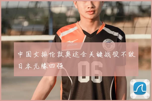 中国女排伦敦奥运会关键战役不敌日本无缘四强
