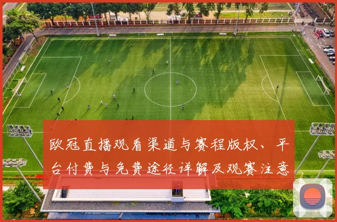 欧冠直播观看渠道与赛程版权、平台付费与免费途径详解及观赛注意事项