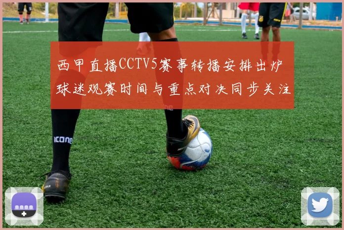西甲直播CCTV5赛事转播安排出炉 球迷观赛时间与重点对决同步关注