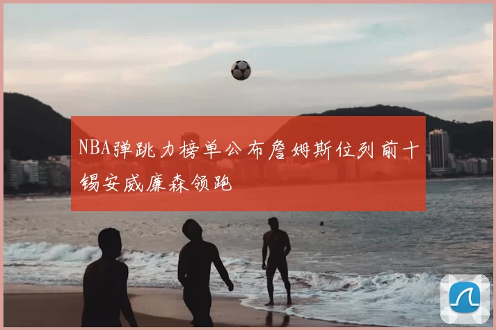 NBA弹跳力榜单公布詹姆斯位列前十锡安威廉森领跑